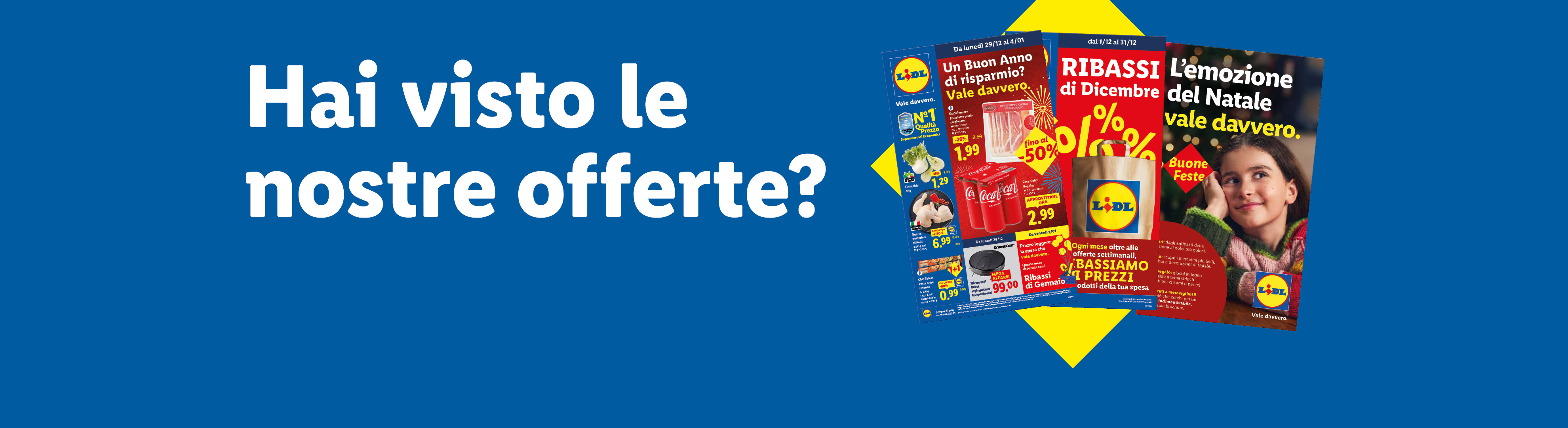 Hai visto le nostre offerte? Sfoglia il volantino con le offerte valide dal 29/12, scopri i Ribassi di Dicembre e la brochure di Natale "L'emozione del Natale vale davvero".