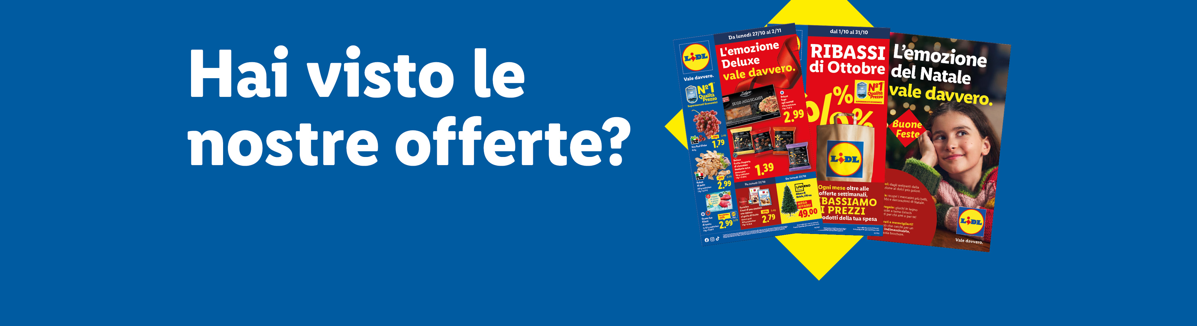Hai visto le nostre offerte? Sfoglia il volantino e scopri le offerte valide dal 27/10, scopri i Ribassi di Ottobre e la brochure di "L'emozione del Natale vale davvero".