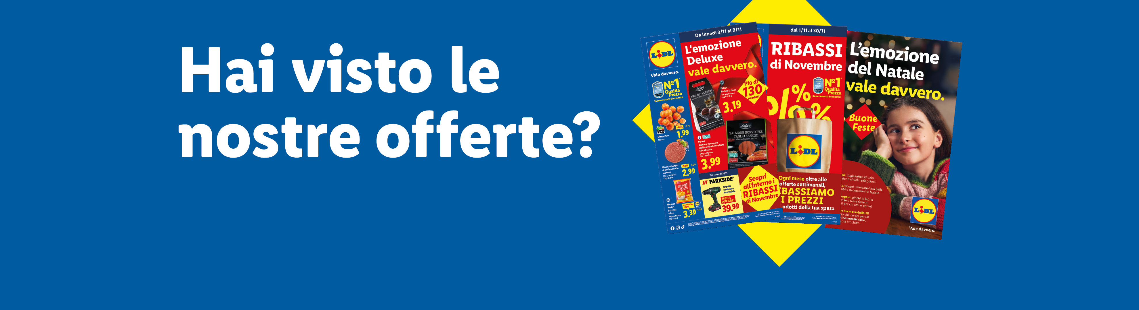 Hai visto le nostre offerte? Sfoglia il volantino e scopri le offerte valide dal 03/11, scopri i Ribassi di Novembre e la brochure di Natale "L'emozione del Natale vale davvero".
