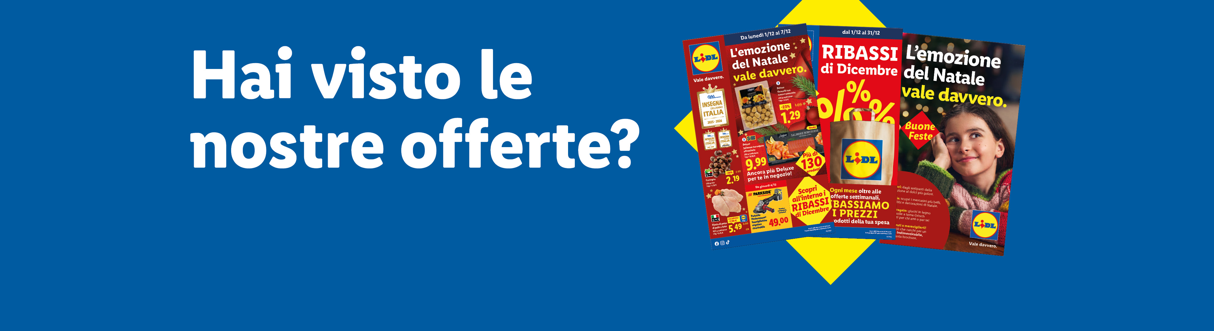 Hai visto le nostre offerte? Sfoglia il volantino con le offerte valide dal 01/12, scopri i Ribassi di Novembre e la brochure di Natale "L'emozione del Natale vale davvero".