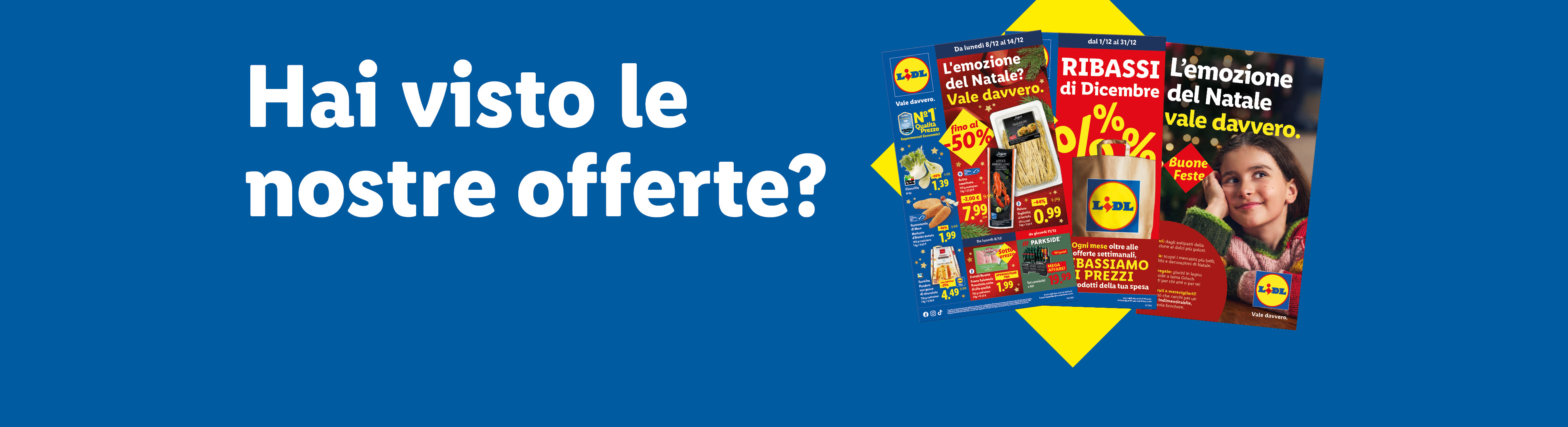 Hai visto le nostre offerte? Sfoglia il volantino con le offerte valide dal'8/12, scopri i Ribassi di Dicembre e la brochure di Natale "L'emozione del Natale vale davvero".